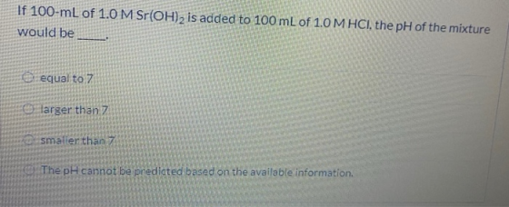 If 100-mL of 1.0 M Sr(OH)2 is added to 100 mL of 1.0 M HCl, the pH of the mixture would be equal to 7 larger than 7 smaller t