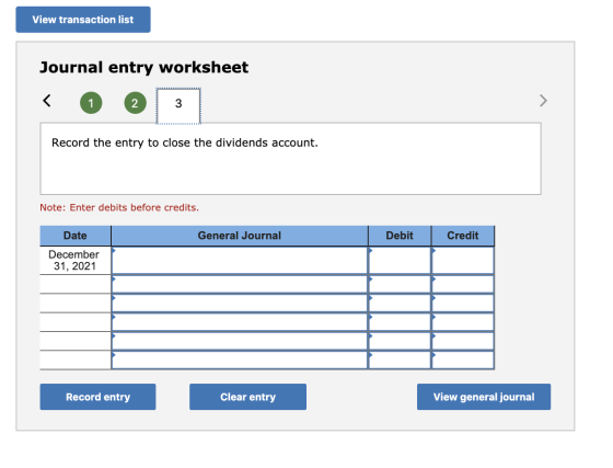 View transaction list Journal entry worksheet < 1 2 1 3 Record the entry to close the dividends account. Note: Enter debits b