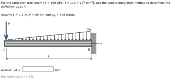 For the cantilever steel beam [E 190 GPa; deflection VA at A 110 x 106 mm*], use the double-integration method to determine the Assume L = 1.6 m, P = 59 kN, and wo = 106 kN/m. Answer: VA = the tolerance is +/-296