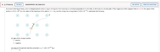 6. (-/2 Points) DETAILS OSUNIPHYS1 28.3.WA.012. MY NOTES PRACTICE ANOTHER As shown in the figure below, when a charged partic