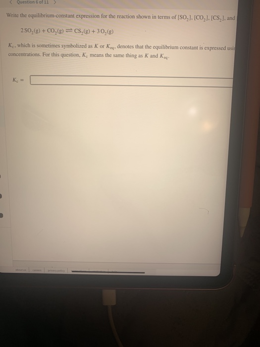 < Question 6 of 11 > Write the equilibrium-constant expression for the reaction shown in terms of [SO], [CO,1. [CS], and 250,
