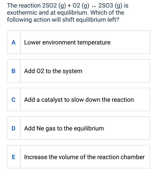 The reaction 2502 (g) + 02 (g) - 2503 (g) is exothermic and at equilibrium. Which of the following action will shift equilibr