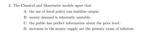 2. The Classical and Monetarist models agree that A. the use of fiscal policy can stabilize output. B. money demand is inhere