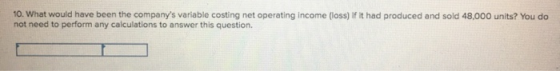 10. What would have been the companys variable costing net operating income (loss) if it had produced and sold 48,000 units?