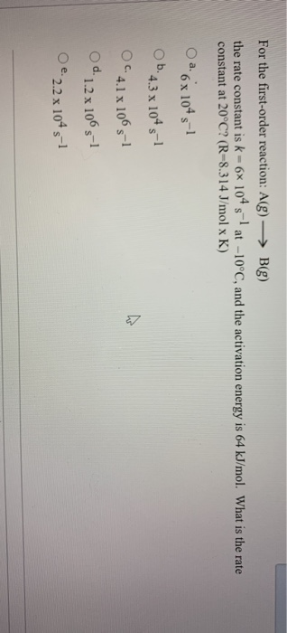 For the first-order reaction: Ag) — Bg) the rate constant is k-6x 104 s-at -10°C, and the activation energy is 64 kJ/mol. Wha