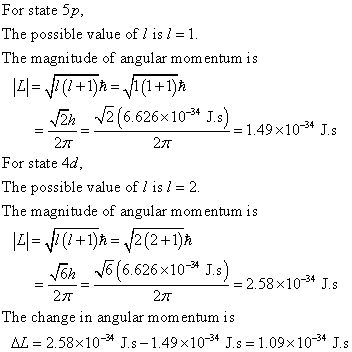 For state 5p, The possible value of 1 is 1. The magnitude of angular momentum i 14-ji(1 + 1)h=70+1)a ,f(6626x1034 J2)= 27T 1.49×10-34 Js 27T For state 4d The possible value of l is 2. The magnitude of angular momentum is oh(6626x10-* Js) 27T 2.58 x104 J.s 27T The change in angular momentum is L= 2.58x10-34 J.s-1.49×10-34 J.s=1.09×10-34 J.s
