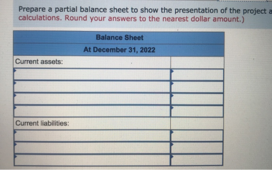 Prepare a partial balance sheet to show the presentation of the project a calculations. Round your answers to the nearest dol