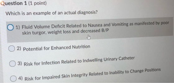 Question 1 (1 point) Which is an example of an actual diagnosis? O 1) Fluid Volume Deficit Related to Nausea and vomiting as