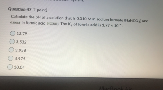 Question 47 (1 point) Calculate the pH of a solution that is 0.310 Min sodium formate (NaHCO2) and 0.190M in formic acid (HCO
