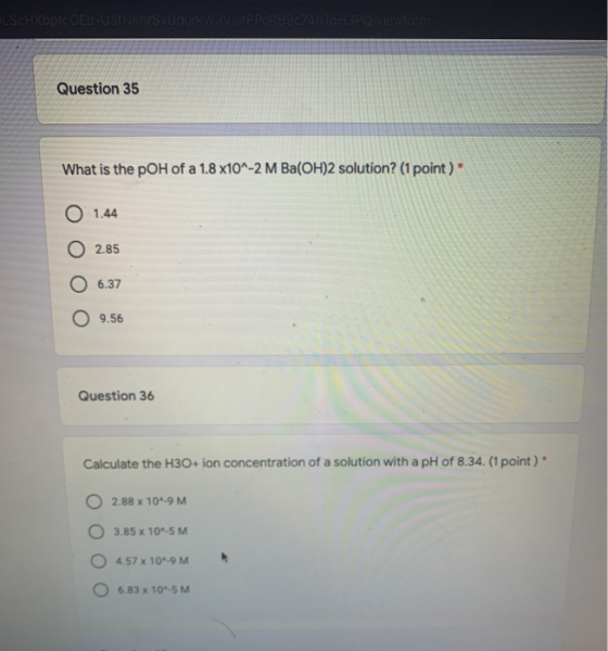 LSCHXbpicoEd-USINKAS Question 35 What is the pOH of a 1.8 x10^-2 M Ba(OH)2 solution? (1 point)* O 1.44 O 2.85 O 6.37 9.56 Que