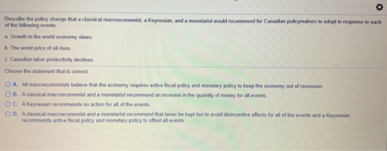 Describe the policy change that a classical macroeconomist, a keynesian, and a monetarist would recommend for Canadian policy