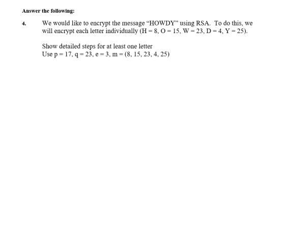 Answer the following: We would like to encrypt the message HOWDY” using RSA. To do this, we will encrypt each letter individ