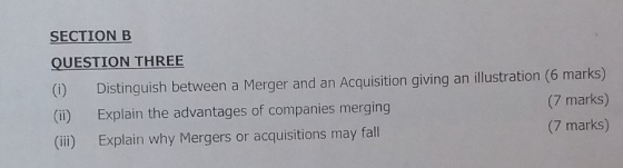 SECTION B QUESTION THREE (i) Distinguish between a Merger and an Acquisition giving an illustration (6 marks) (ii) Explain th