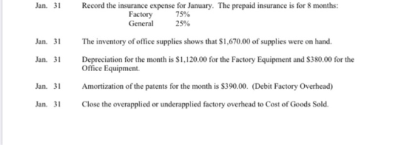 Jan. 31 Jan. 31 Jan. 31 Record the insurance expense for January. The prepaid insurance is for 8 months: Factory 75% General