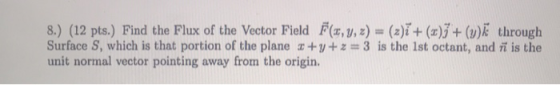 8.) (12 pts.) Find the Flux of the Vector Field F(x, y, z) = (z)i + (x)} + (y)k through Surface S, which is that portion of t