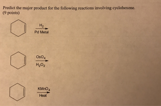 Predict the major product for the following reactions involving cyclohexene. (9 points) H₂ Pd Metal Os04 H₂O2 KMnO4 Heat