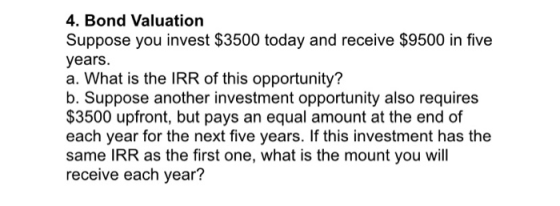 4. Bond Valuation Suppose you invest $3500 today and receive $9500 in five years. a. What is the IRR of this opportunity? b.