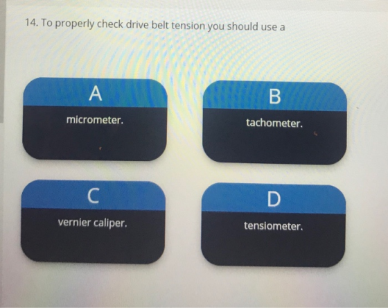 14. To properly check drive belt tension you should use a A B micrometer. tachometer. С D vernier caliper. tensiometer.