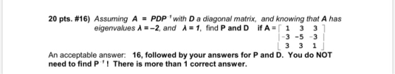 20 pts. #16) Assuming A = PDP with D a diagonal matrix, and knowing that A has eigenvalues 1 = -2, and 1 = 1, find P and D i
