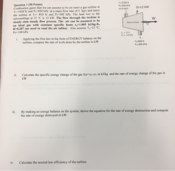 T =1050 K P.950 kPa m-5k/s Q=12 kW Question 1 150 Points) Combustion gases that we can assume to be air enter a gas turbine a