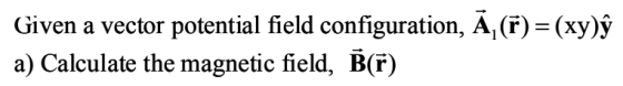 Given a vector potential field configuration, A, (F) (xy)ỹ a) Calculate the magnetic field, B(F)