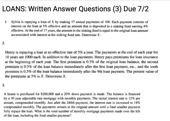 LOANS: Written Answer Questions (3) Due 7/2 1 Sylvia is repaying a loan of X by making 17 annual payments of 100. Each paymen