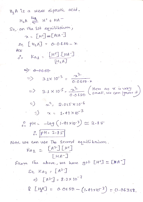 H₂A is a weak diprotic acid. : H2A Kay H+ + HA- So, on the 1st equilibrium; x= [ht] =[AA-] su [H2A] = 0-0650 - x oo Kay = [H+