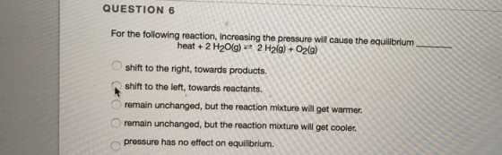 QUESTION 6 For the following reaction, increasing the pressure will cause the equilibrium heat + 2 H2O(g) + 2 H2(g) + O2(g) s