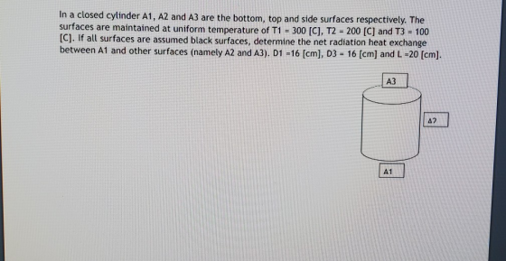 In a closed cylinder A1, A2 and A3 are the bottom, top and side surfaces respectively. The surfaces are maintained at uniform