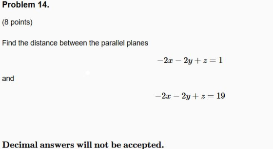 Problem 14. (8 points) Find the distance between the parallel planes -2x – 2y+z=1 and -2x - 2y+z=19 Decimal answers will not