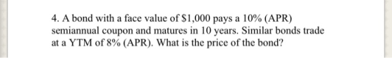 4. A bond with a face value of $1,000 pays a 10% (APR) semiannual coupon and matures in 10 years. Similar bonds trade at a YT