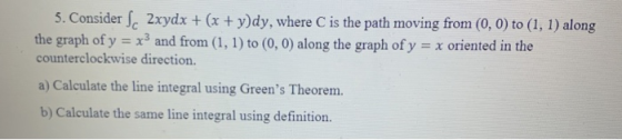 5. Consider Sc 2xydx + (x + y)dy, where C is the path moving from (0,0) to (1, 1) along the graph of y = x3 and from (1, 1) t