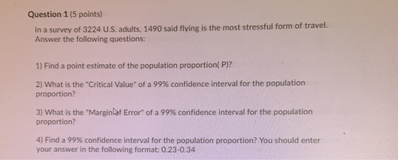 Question 1 (5 points) In a survey of 3224 U.S. adults, 1490 said flying is the most stressful form of travel. Answer the foll