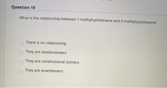 Question 18 What is the relationship between 1-methylcyclohexene and 3-methylcyclohexene? There is no relationship They are d