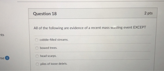 Question 18 2 pts All of the following are evidence of a recent mass wasting event EXCEPT nts O cobble-filled streams. O bowe