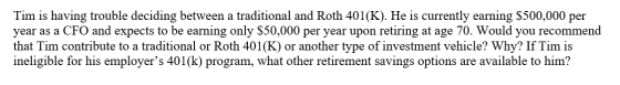 Tim is having trouble deciding between a traditional and Roth 401(K). He is currently earning $500,000 per year as a CFO and
