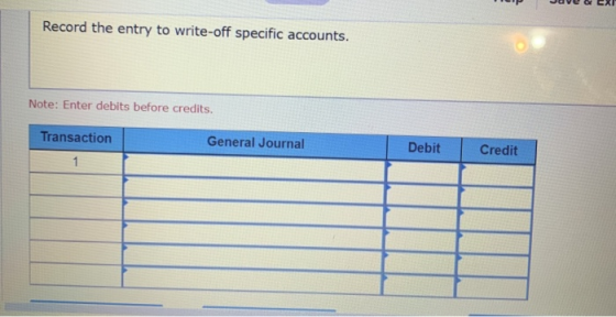 Record the entry to write-off specific accounts. Note: Enter debits before credits. Transaction General Journal Debit Credit