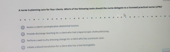 A nurse is planning care for four clients. Which of the following tasks should the nurse delegate to a licensed practical nur