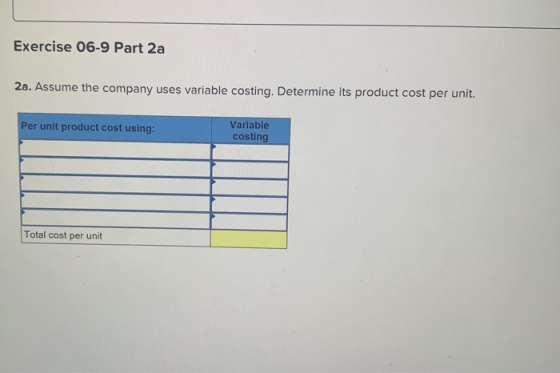 Exercise 06-9 Part 2a 2a. Assume the company uses variable costing. Determine its product cost per unit. Per unit product cos