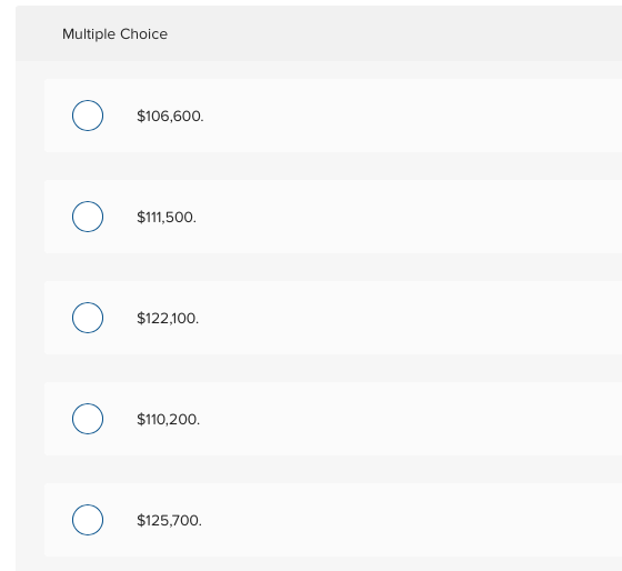 Multiple Choice Ο Ο $106,600. Ο $111,500. Ο $122,100. Ο $110,200. Ο $125,700.