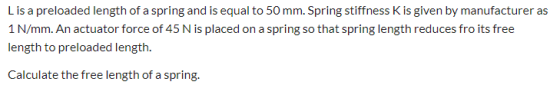 Lis a preloaded length of a spring and is equal to 50 mm. Spring stiffness K is given by manufacturer as 1 N/mm. An actuator