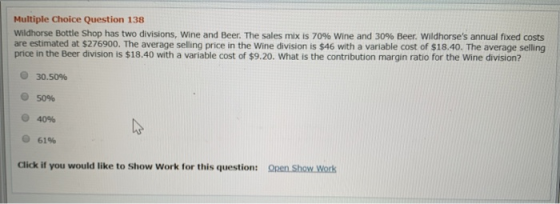 Multiple Choice Question 138 Wildhorse Bottle Shop has two divisions, Wine and Beer. The sales mix is 70% Wine and 30% Beer.