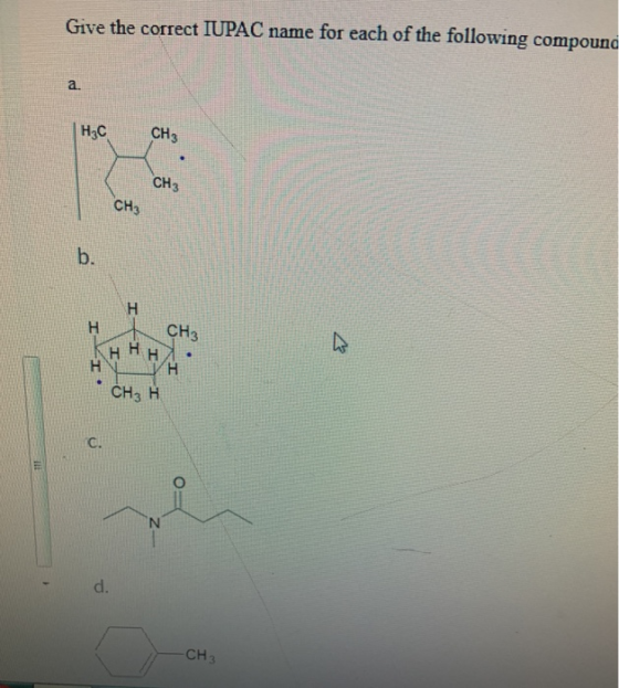 Give the correct IUPAC name for each of the following compound а. | НС CH 3 CH3 CH3 b. H H СН3 ннн н т. снэ Н с . Т. d. CH3