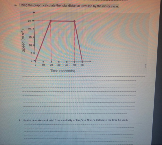 1. Using the graph, calculate the total distance travelled by the motor cycle. 20 Speed (m s-) 0 10 60 20 30 40 50 Time (seco