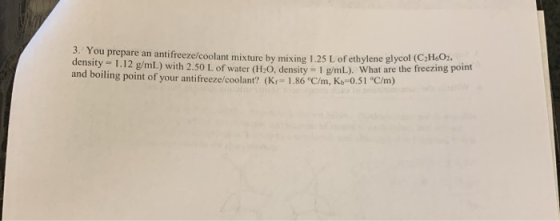 3. You prepare an antifreeze/coolant mixture by mixing 1.25 L of ethylene glycol (C2H602. density = 1.12 g/mL) with 2.50 L of