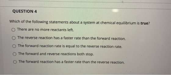 QUESTION 4 Which of the following statements about a system at chemical equilibrium is true? There are no more reactants left