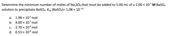 Determine the minimum number of moles of Na2SO4 that must be added to 5.00 mL of a 2.00 x 10 M BaSO4 solution to precipitate