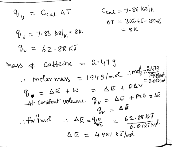 q = Geal AT Ccal = 7086 kJ/k OT = 308.65=297065 qu=7086 kJ/k* 8K = 8k qu = 62.88 kJ mass of caffeine = 2.479 smolar mass = 19