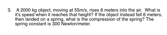 3. A 2000 kg object, moving at 55m/s, rises 6 meters into the air. What is its speed when it reaches that height? If the obj