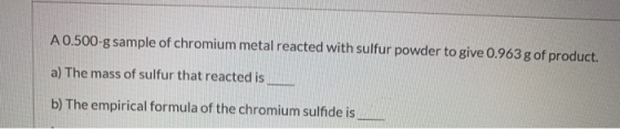 A 0.500-g sample of chromium metal reacted with sulfur powder to give 0.963 g of product. a) The mass of sulfur that reacted